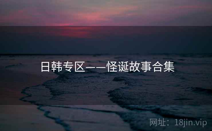 日韩专区——怪诞故事合集 日韩专区——怪诞故事合集