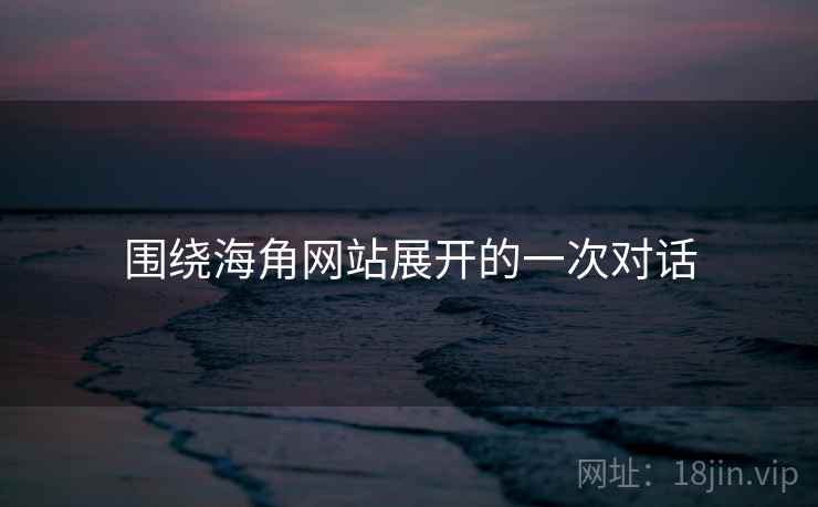 围绕海角网站展开的一次对话 围绕海角网站展开的一次对话