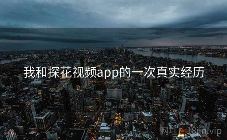 我和探花视频app的一次真实经历 我和探花视频app的一次真实经历