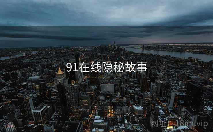 91在线隐秘故事 91在线隐秘故事