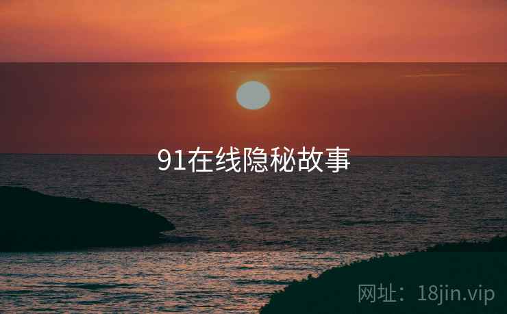 91在线隐秘故事 91在线隐秘故事