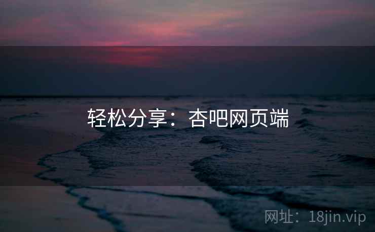 轻松分享:杏吧网页端 轻松分享:杏吧网页端