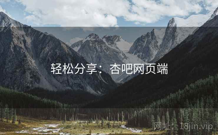 轻松分享:杏吧网页端 轻松分享:杏吧网页端