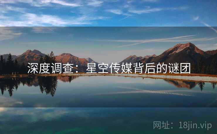 深度调查:星空传媒背后的谜团 深度调查:星空传媒背后的谜团