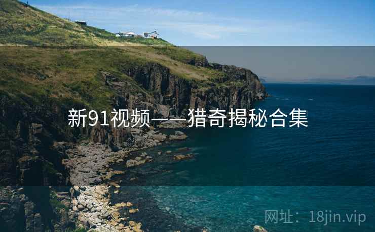 新91视频——猎奇揭秘合集 新91视频——猎奇揭秘合集