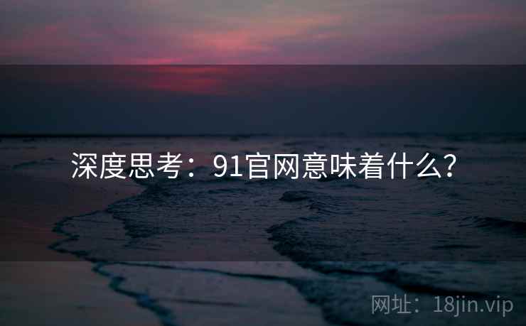 深度思考:91官网意味着什么? 深度思考:91官网意味着什么?