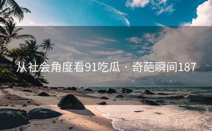 从社会角度看91吃瓜 · 奇葩瞬间187 从社会角度看91吃瓜 · 奇葩瞬间187