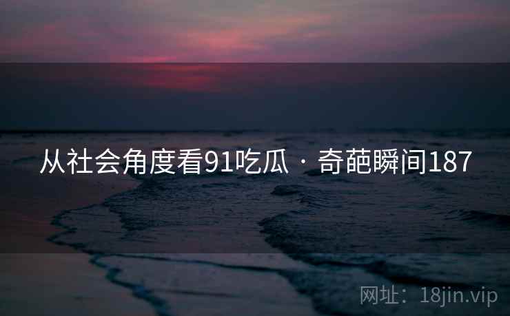 从社会角度看91吃瓜 · 奇葩瞬间187 从社会角度看91吃瓜 · 奇葩瞬间187