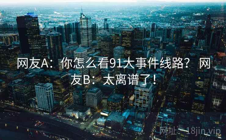 网友A:你怎么看91大事件线路? 网友B:太离谱了! 网友A:你怎么看91大事件线路? 网友B:太离谱了!