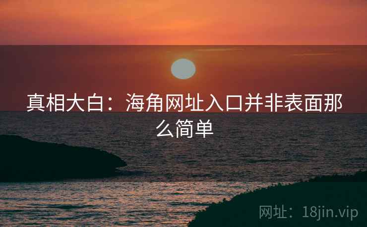 真相大白:海角网址入口并非表面那么简单 真相大白:海角网址入口并非表面那么简单