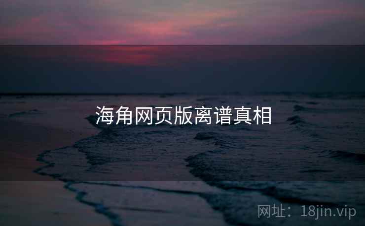 海角网页版离谱真相 海角网页版离谱真相