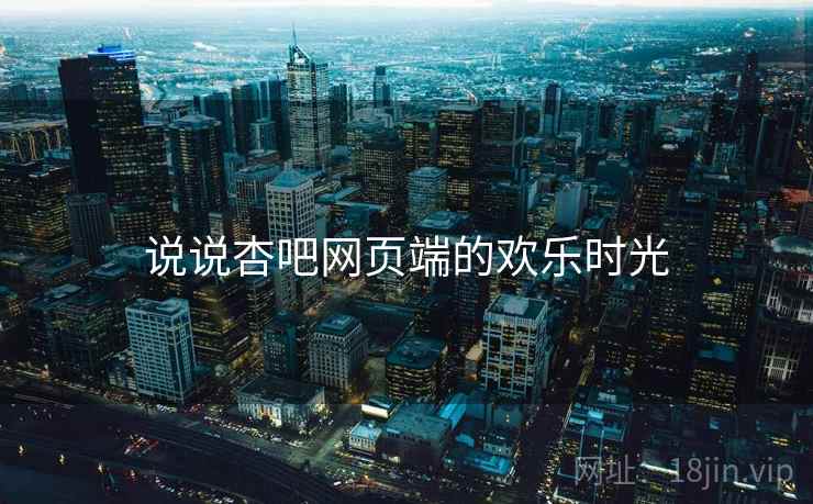 说说杏吧网页端的欢乐时光 说说杏吧网页端的欢乐时光