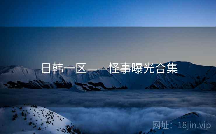 日韩一区——怪事曝光合集 日韩一区——怪事曝光合集