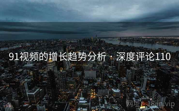 91视频的增长趋势分析 · 深度评论110 91视频的增长趋势分析 · 深度评论110