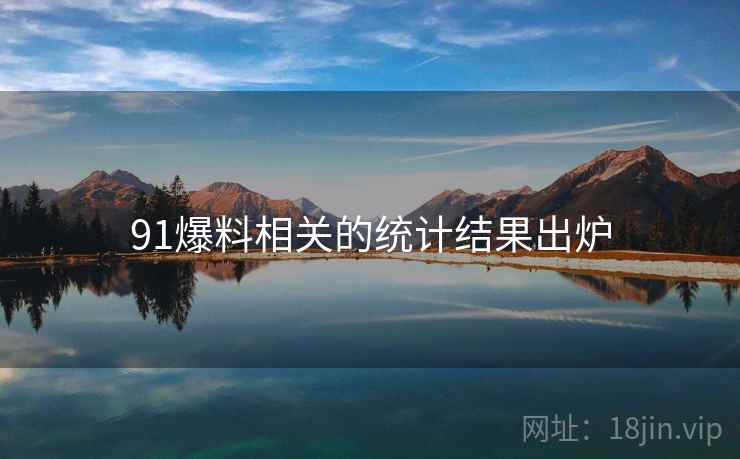 91爆料相关的统计结果出炉 91爆料相关的统计结果出炉