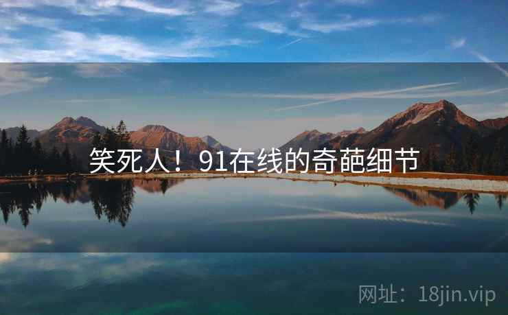 笑死人!91在线的奇葩细节 笑死人!91在线的奇葩细节