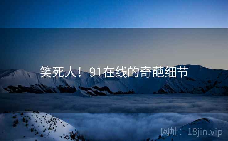 笑死人!91在线的奇葩细节 笑死人!91在线的奇葩细节