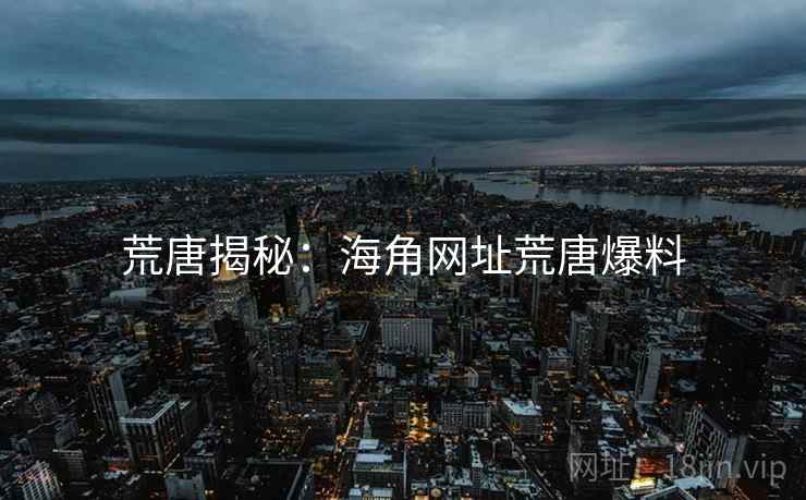 荒唐揭秘:海角网址荒唐爆料 荒唐揭秘:海角网址荒唐爆料