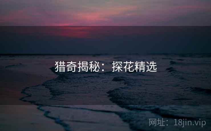 猎奇揭秘:探花精选 猎奇揭秘:探花精选