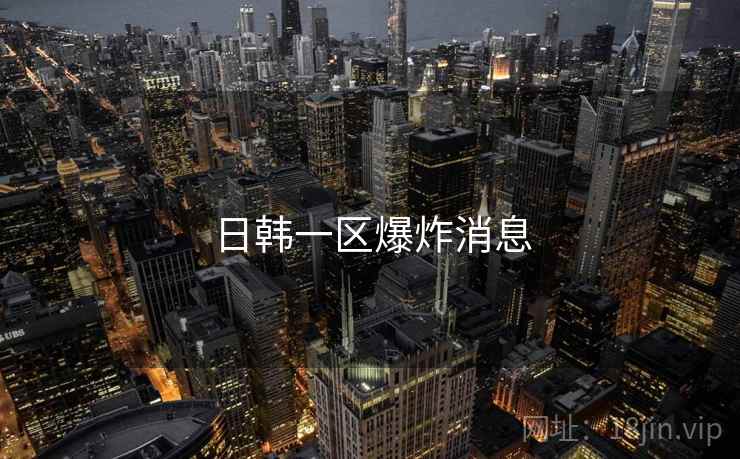 日韩一区爆炸消息 日韩一区爆炸消息