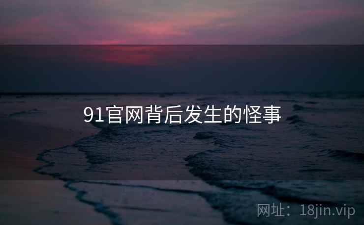 91官网背后发生的怪事 91官网背后发生的怪事
