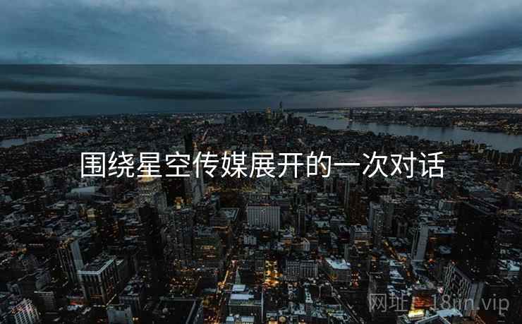 围绕星空传媒展开的一次对话 围绕星空传媒展开的一次对话
