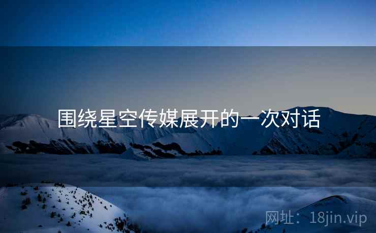 围绕星空传媒展开的一次对话 围绕星空传媒展开的一次对话