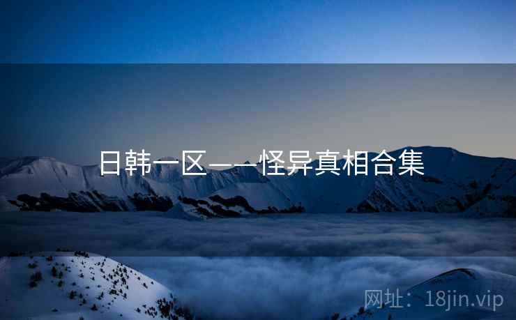 日韩一区——怪异真相合集 日韩一区——怪异真相合集