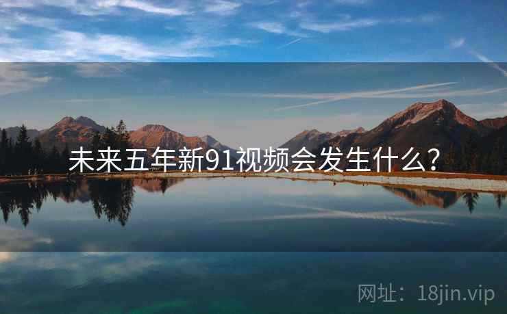 未来五年新91视频会发生什么? 未来五年新91视频会发生什么?