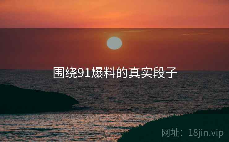 围绕91爆料的真实段子 围绕91爆料的真实段子