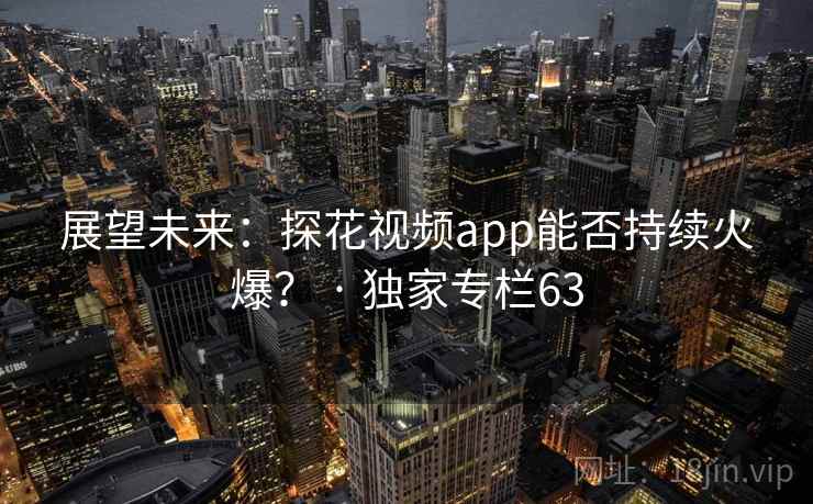 展望未来:探花视频app能否持续火爆? · 独家专栏63 展望未来:探花视频app能否持续火爆? · 独家专栏63