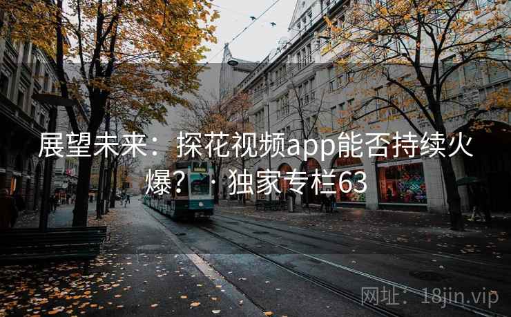 展望未来:探花视频app能否持续火爆? · 独家专栏63 展望未来:探花视频app能否持续火爆? · 独家专栏63