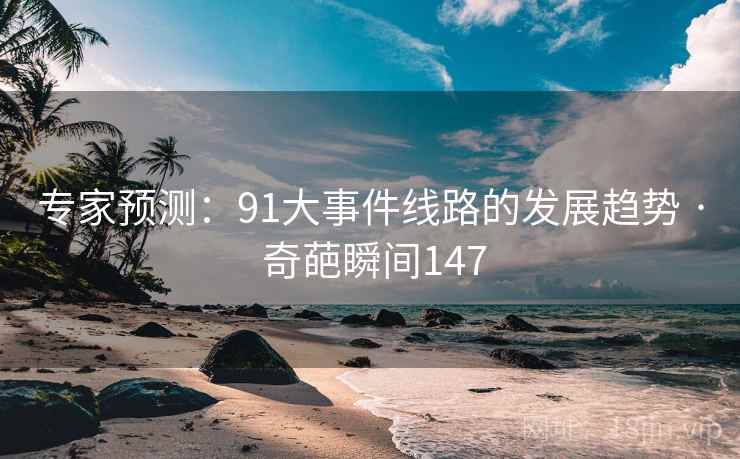 专家预测:91大事件线路的发展趋势 · 奇葩瞬间147 专家预测:91大事件线路的发展趋势 · 奇葩瞬间147
