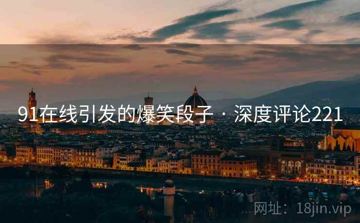 91在线引发的爆笑段子 · 深度评论221 91在线引发的爆笑段子 · 深度评论221