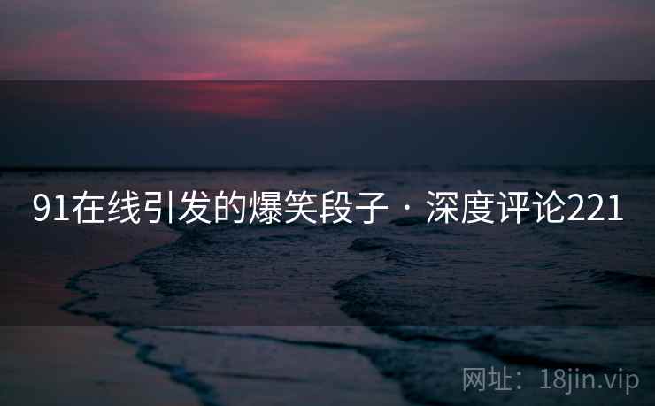 91在线引发的爆笑段子 · 深度评论221 91在线引发的爆笑段子 · 深度评论221
