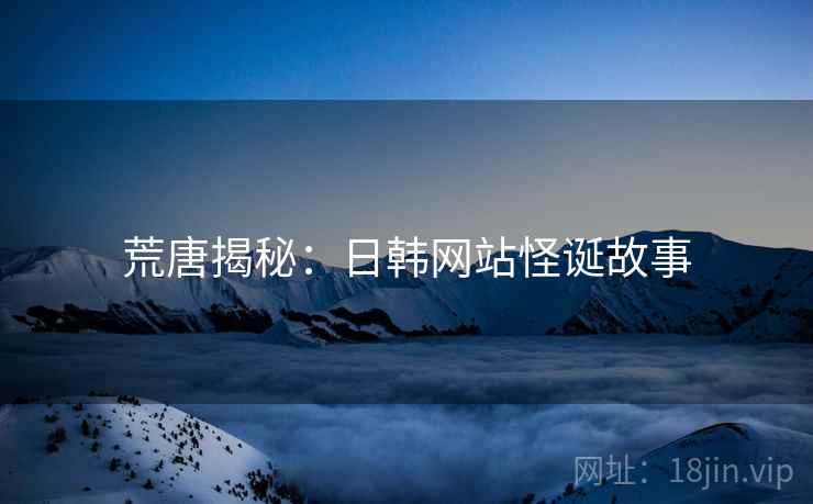 荒唐揭秘:日韩网站怪诞故事 荒唐揭秘:日韩网站怪诞故事