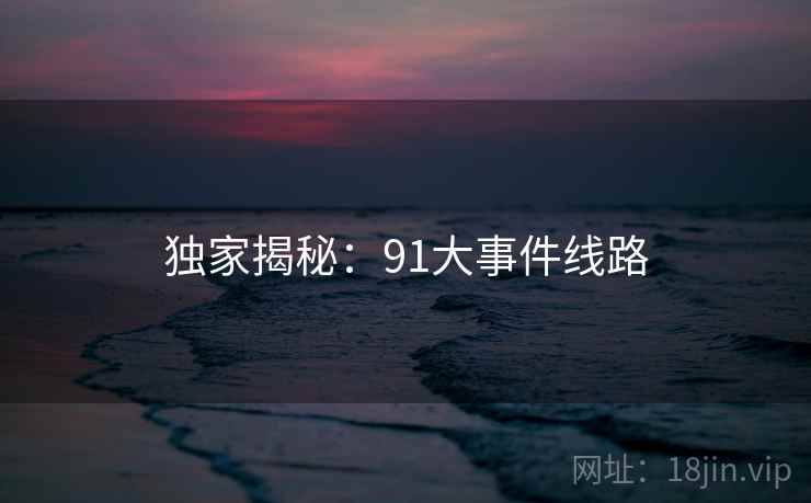 独家揭秘:91大事件线路 独家揭秘:91大事件线路