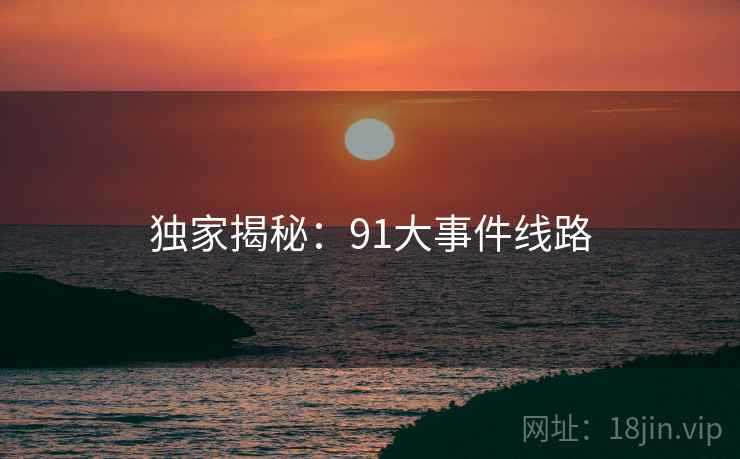 独家揭秘:91大事件线路 独家揭秘:91大事件线路