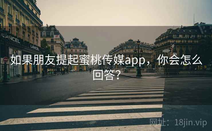 如果朋友提起蜜桃传媒app,你会怎么回答? 如果朋友提起蜜桃传媒app,你会怎么回答?