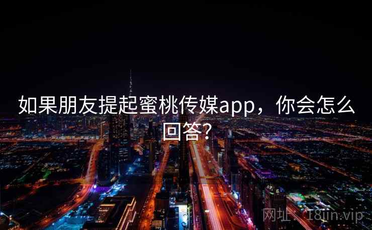 如果朋友提起蜜桃传媒app,你会怎么回答? 如果朋友提起蜜桃传媒app,你会怎么回答?