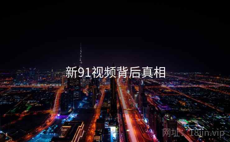 新91视频背后真相 新91视频背后真相