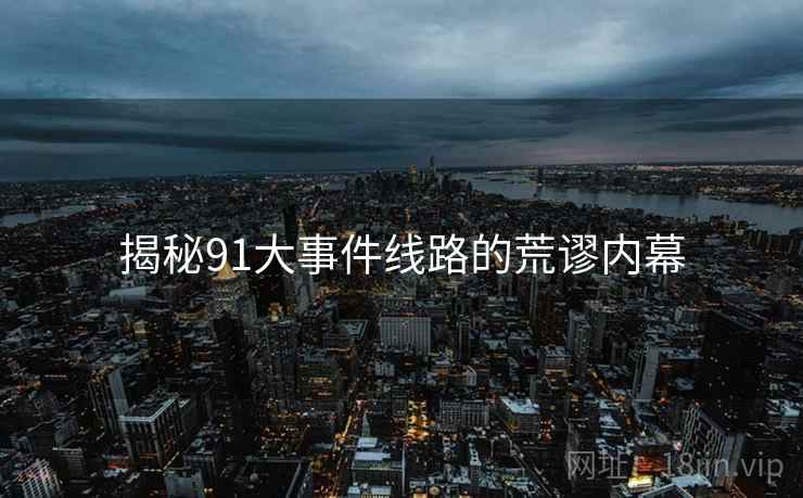 揭秘91大事件线路的荒谬内幕 揭秘91大事件线路的荒谬内幕