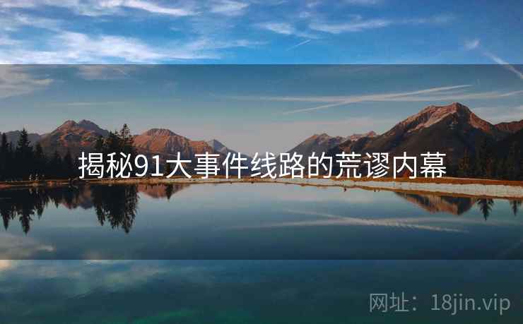 揭秘91大事件线路的荒谬内幕 揭秘91大事件线路的荒谬内幕