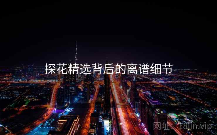 探花精选背后的离谱细节 探花精选背后的离谱细节