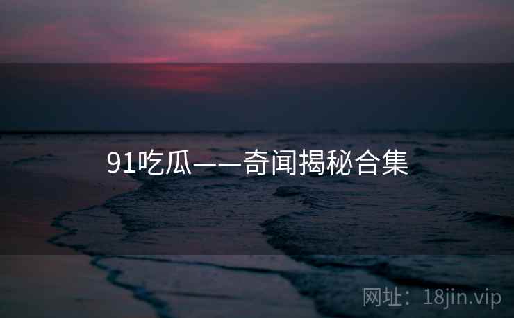 91吃瓜——奇闻揭秘合集 91吃瓜——奇闻揭秘合集