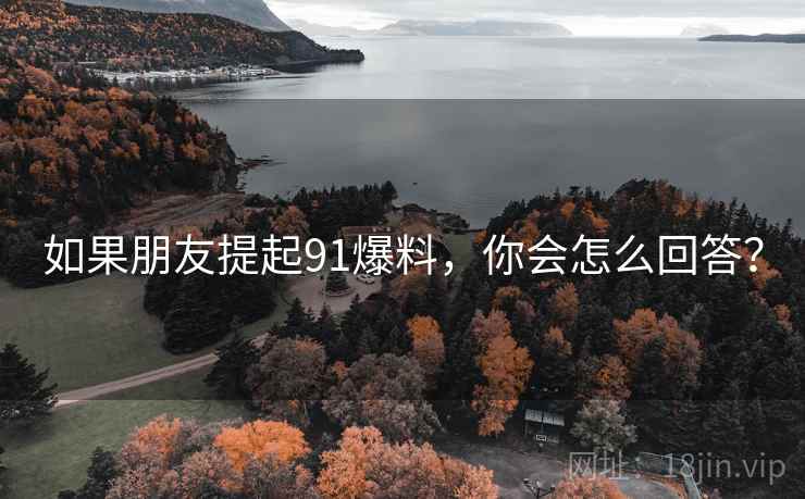 如果朋友提起91爆料,你会怎么回答? 如果朋友提起91爆料,你会怎么回答?