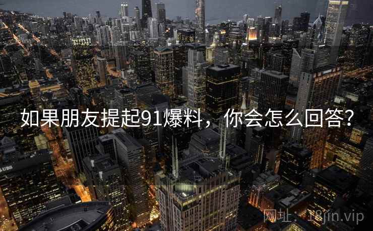 如果朋友提起91爆料,你会怎么回答? 如果朋友提起91爆料,你会怎么回答?