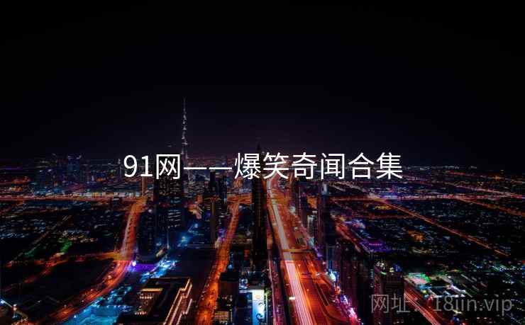 91网——爆笑奇闻合集 91网——爆笑奇闻合集