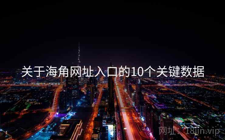 关于海角网址入口的10个关键数据 关于海角网址入口的10个关键数据