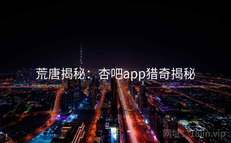 荒唐揭秘:杏吧app猎奇揭秘 荒唐揭秘:杏吧app猎奇揭秘